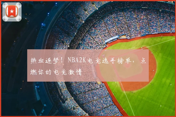 热血逐梦!NBA2K电竞选手榜单,点燃你的电竞激情