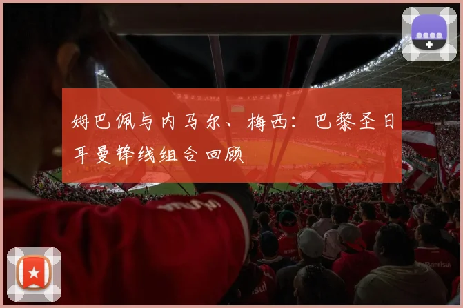 姆巴佩与内马尔、梅西：巴黎圣日耳曼锋线组合回顾