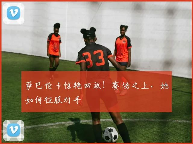 萨巴伦卡惊艳回放!赛场之上,她如何征服对手