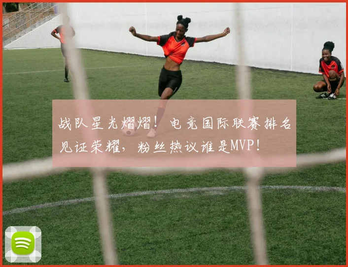 战队星光熠熠!电竞国际联赛排名见证荣耀,粉丝热议谁是MVP!
