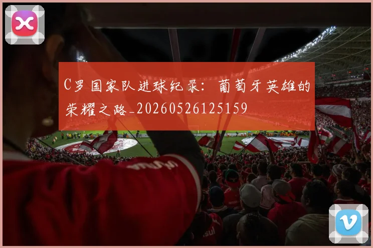 C罗国家队进球纪录：葡萄牙英雄的荣耀之路_20260526125159