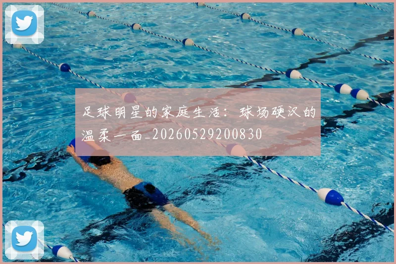 足球明星的家庭生活:球场硬汉的温柔一面_20260529200830