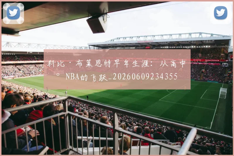 科比·布莱恩特早年生涯:从高中到NBA的飞跃_20260609234355