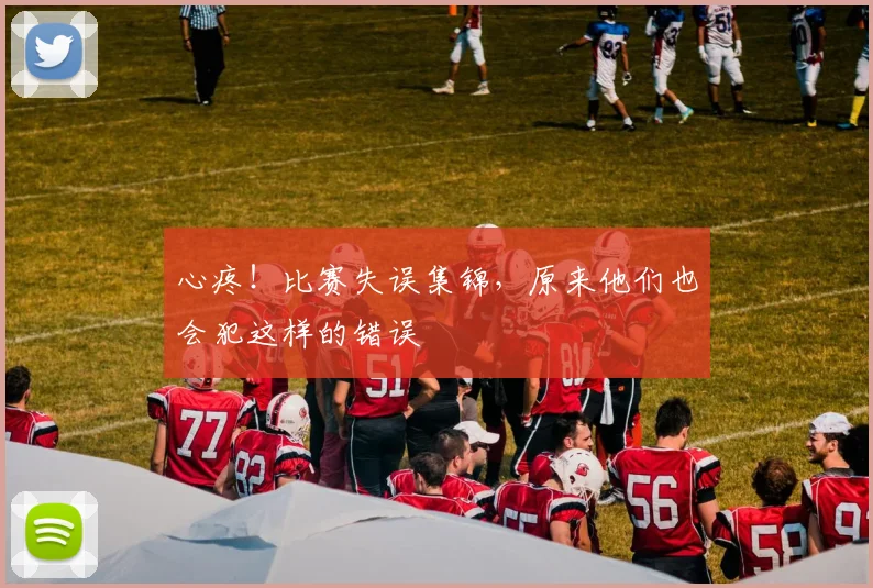 心疼!比赛失误集锦,原来他们也会犯这样的错误