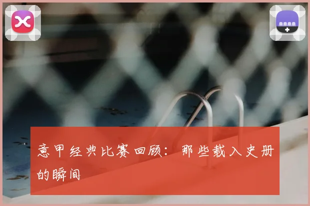 意甲经典比赛回顾:那些载入史册的瞬间
