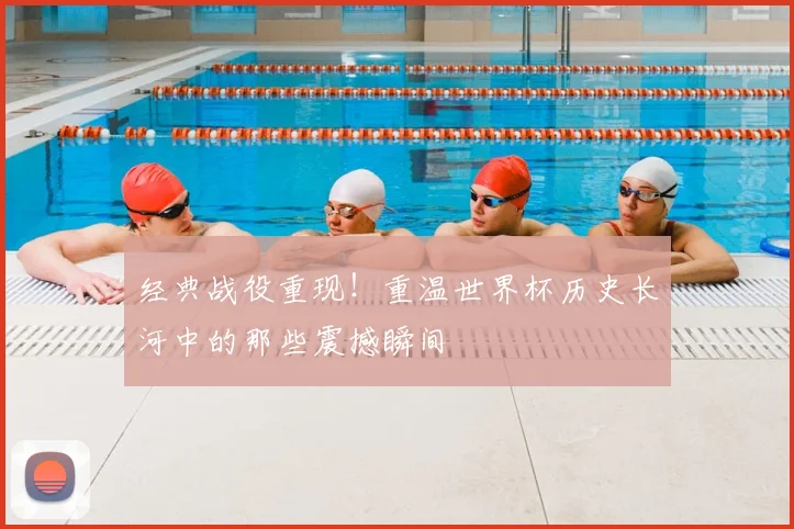 经典战役重现!重温世界杯历史长河中的那些震撼瞬间