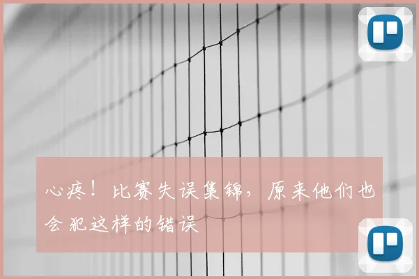 心疼!比赛失误集锦,原来他们也会犯这样的错误