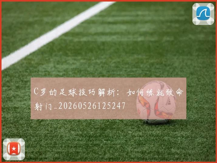 C罗的足球技巧解析:如何练就致命射门_20260526125247