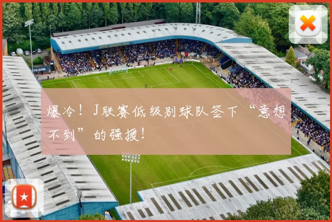 爆冷!J联赛低级别球队签下“意想不到”的强援!