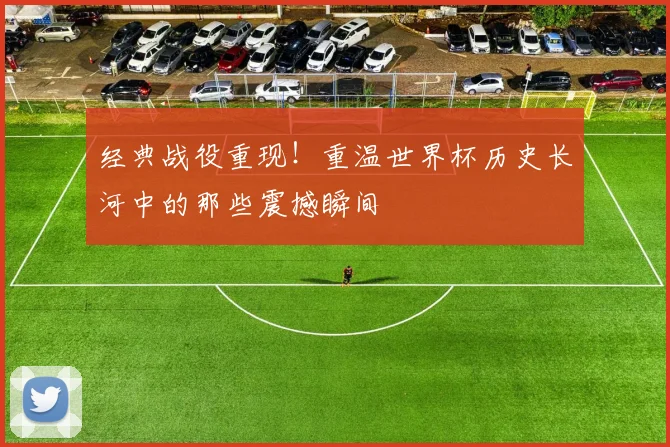经典战役重现!重温世界杯历史长河中的那些震撼瞬间
