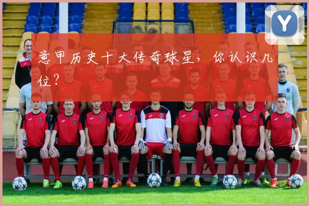 意甲历史十大传奇球星,你认识几位?
