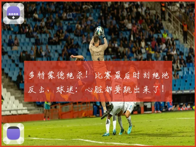 多特蒙德绝杀!比赛最后时刻绝地反击,球迷:心脏都要跳出来了!