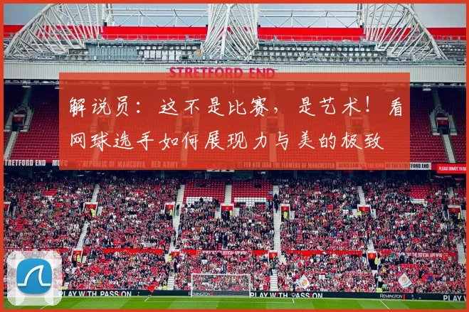 解说员:这不是比赛,是艺术!看网球选手如何展现力与美的极致