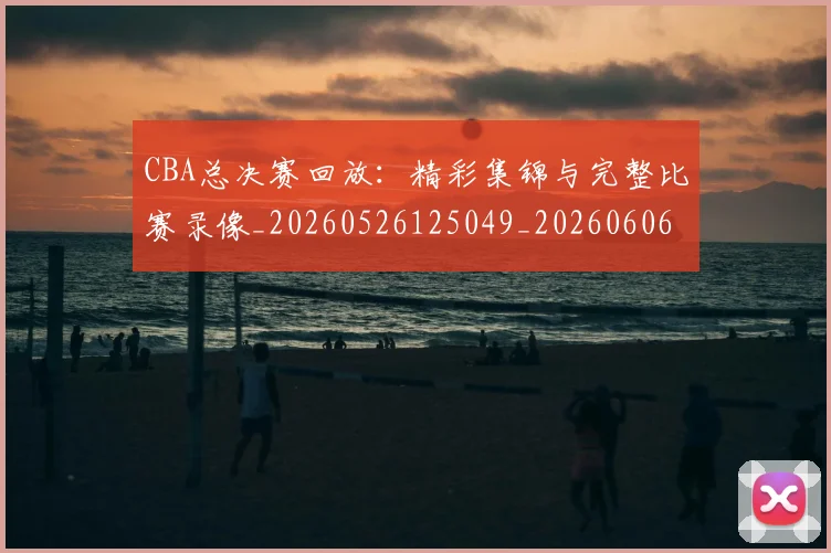 CBA总决赛回放:精彩集锦与完整比赛录像_20260526125049_20260606165218