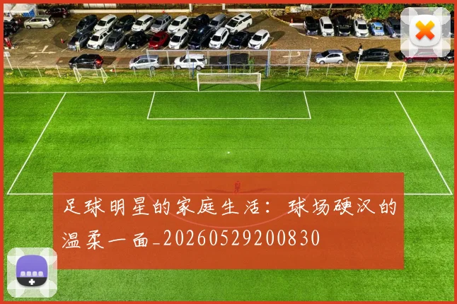 足球明星的家庭生活：球场硬汉的温柔一面_20260529200830