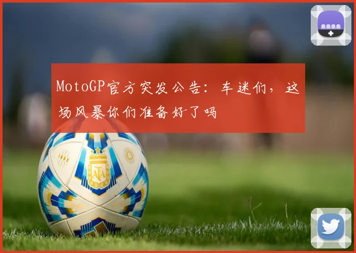 MotoGP官方突发公告:车迷们,这场风暴你们准备好了吗
