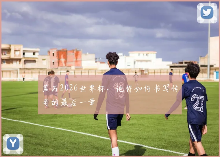 莱万2026世界杯，他将如何书写传奇的最后一章