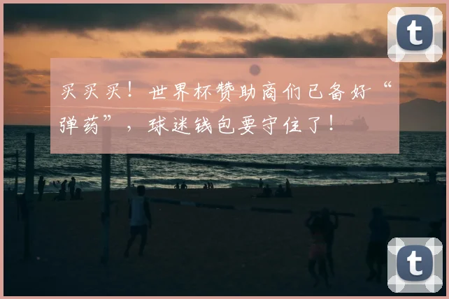 买买买!世界杯赞助商们已备好“弹药”,球迷钱包要守住了!
