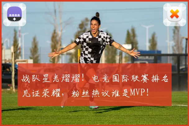 战队星光熠熠!电竞国际联赛排名见证荣耀,粉丝热议谁是MVP!