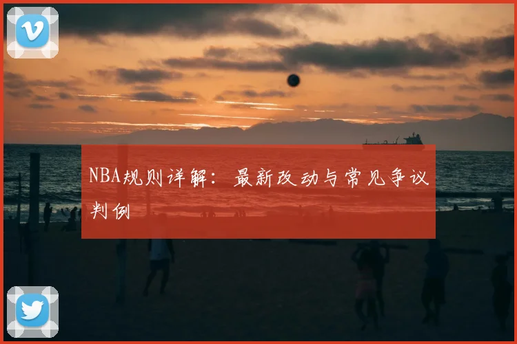 NBA规则详解:最新改动与常见争议判例