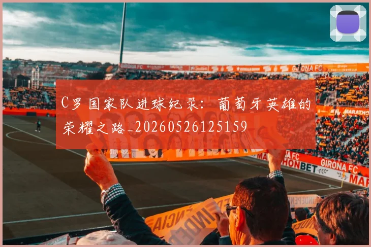 C罗国家队进球纪录:葡萄牙英雄的荣耀之路_20260526125159