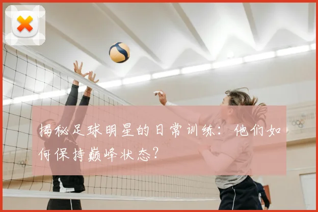 揭秘足球明星的日常训练:他们如何保持巅峰状态?