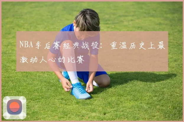 NBA季后赛经典战役:重温历史上最激动人心的比赛