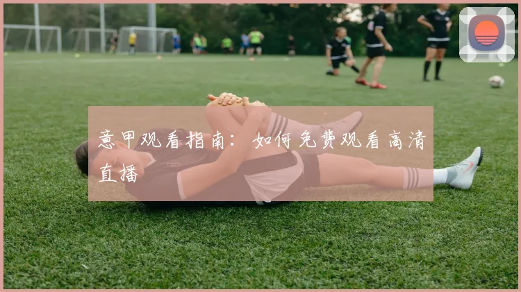 意甲观看指南:如何免费观看高清直播