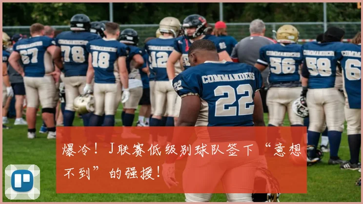 爆冷!J联赛低级别球队签下“意想不到”的强援!