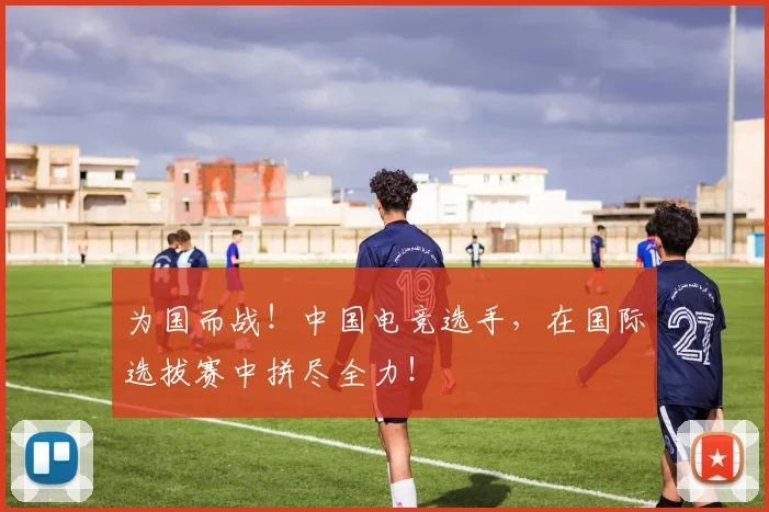 为国而战!中国电竞选手,在国际选拔赛中拼尽全力!