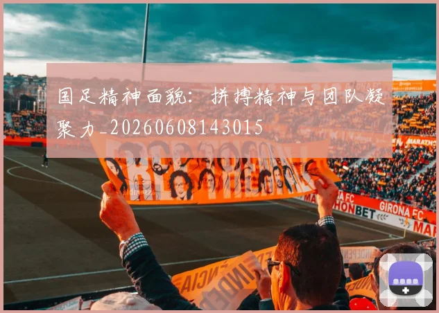 国足精神面貌:拼搏精神与团队凝聚力_20260608143015
