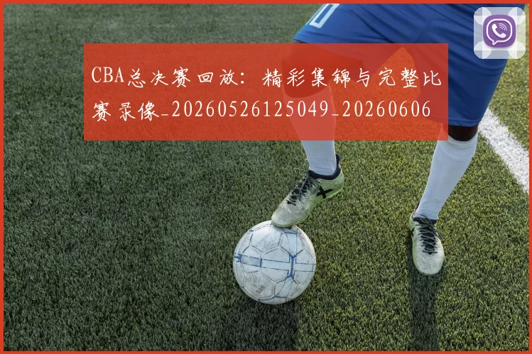 CBA总决赛回放:精彩集锦与完整比赛录像_20260526125049_20260606165218