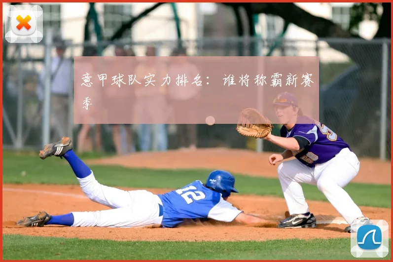 意甲球队实力排名:谁将称霸新赛季