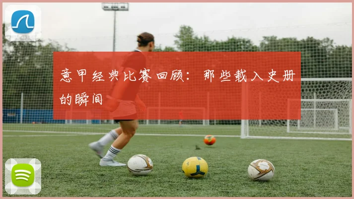 意甲经典比赛回顾:那些载入史册的瞬间