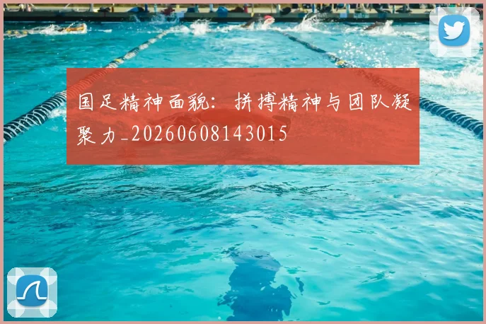 国足精神面貌：拼搏精神与团队凝聚力_20260608143015