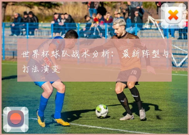 世界杯球队战术分析:最新阵型与打法演变