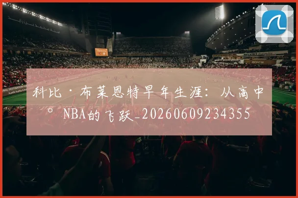 科比·布莱恩特早年生涯:从高中到NBA的飞跃_20260609234355