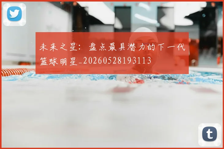 未来之星：盘点最具潜力的下一代篮球明星_20260528193113