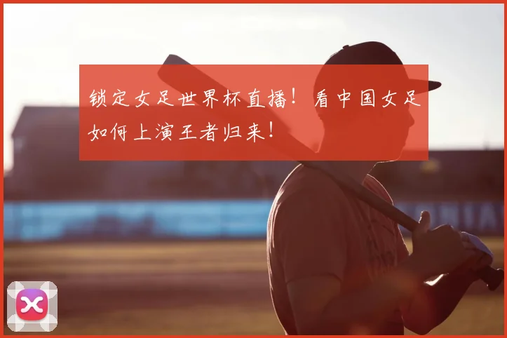 锁定女足世界杯直播!看中国女足如何上演王者归来!
